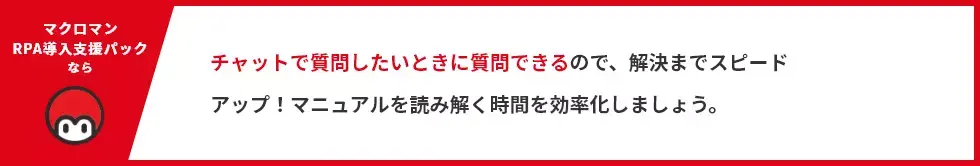 チャットで質問したいときに質問できるので、解決までスピードアップ！マニュアルを読み解く時間を効率化しましょう。