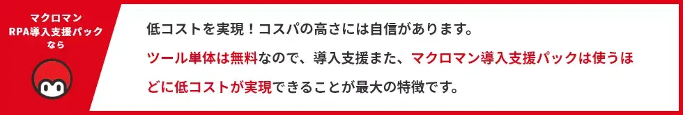 低コストを実現！コスパの高さには自信があります。ツール単体は無料なので、導入支援また、マクロマン導入支援パックは使うほどに低コストが実現できることが最大の特徴です。